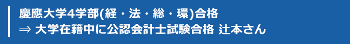 慶應大学4学部(経・法・総・環)合格 ⇒ 大学在籍中に公認会計士試験合格 辻本さん