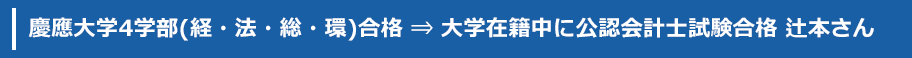 慶應大学4学部(経・法・総・環)合格 ⇒ 大学在籍中に公認会計士試験合格 辻本さん