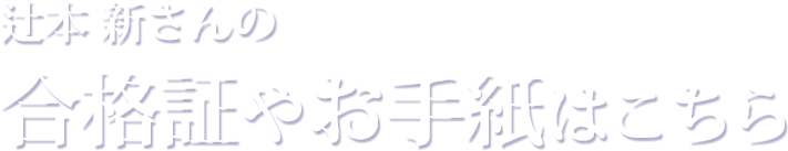 辻本 新さんの合格証やお手紙はこちら