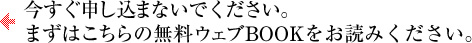 今すぐ申し込まないでください。まずはこちらの無料ウェブBOOKをお読みください。