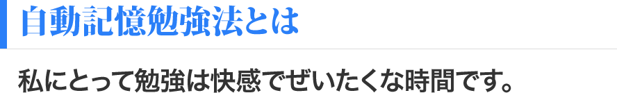 自動記憶勉強法とは私にとって勉強は快感でぜいたくな時間です。