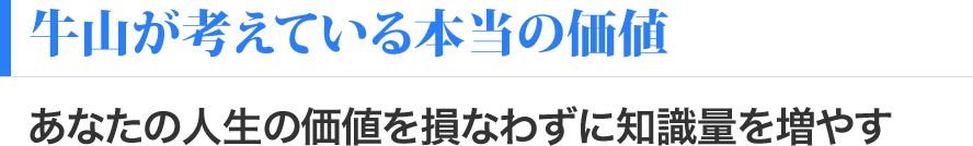 牛山が考えている本当の価値　あなたの人生の価値を損なわずに知識量を増やす