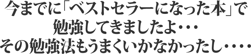 今までに「ベストセラーになった本」で勉強してきましたよ・・・その勉強法もうまくいかなかったし・・・・