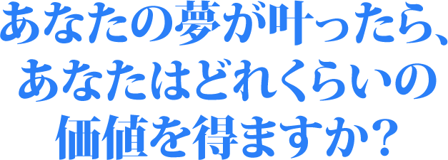 あなたの夢が叶ったら、あなたはどれくらいの価値を得ますか？