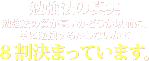 勉強法の真実勉強法の質が高いかどうか以前に、単に勉強するかしないかで８割決まっています。